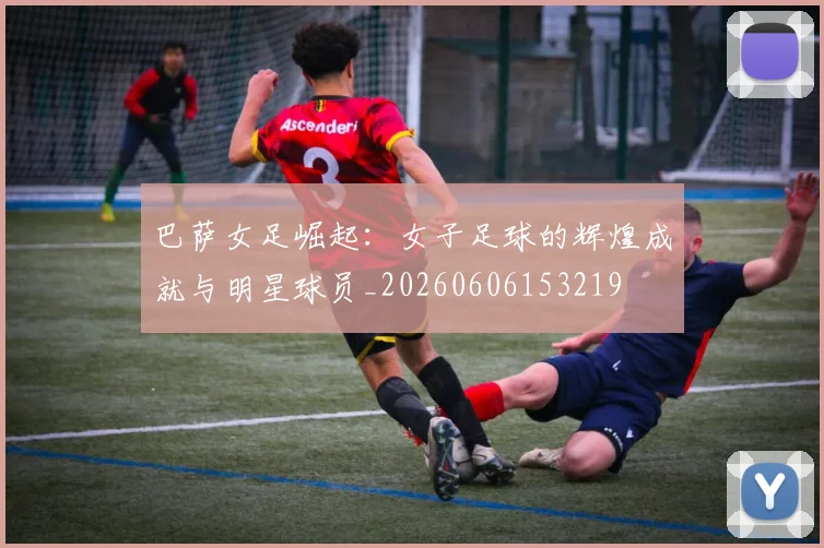 巴萨女足崛起：女子足球的辉煌成就与明星球员_20260606153219
