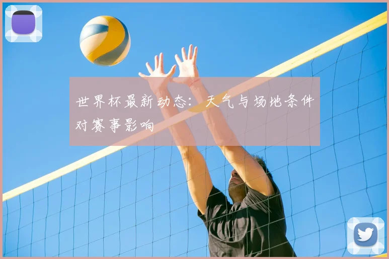 世界杯最新动态:天气与场地条件对赛事影响