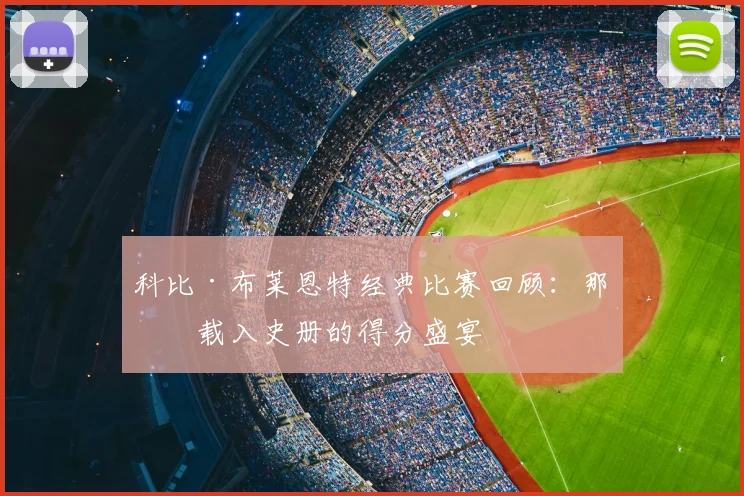 科比·布莱恩特经典比赛回顾:那些载入史册的得分盛宴