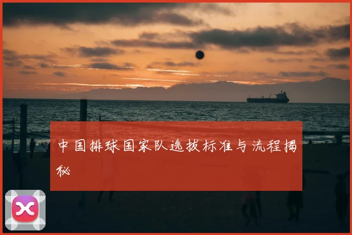 中国排球国家队选拔标准与流程揭秘