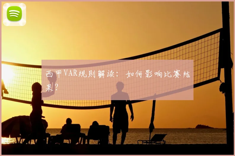 西甲VAR规则解读：如何影响比赛结果？