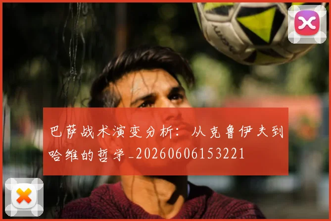 巴萨战术演变分析:从克鲁伊夫到哈维的哲学_20260606153221