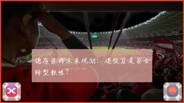 德布劳内未来规划：退役后是否会转型教练？