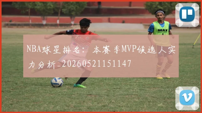 NBA球星排名:本赛季MVP候选人实力分析_20260521151147