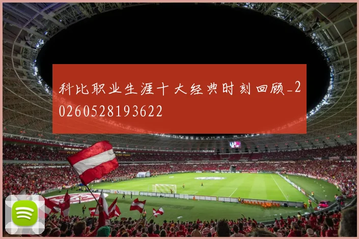 科比职业生涯十大经典时刻回顾_20260528193622