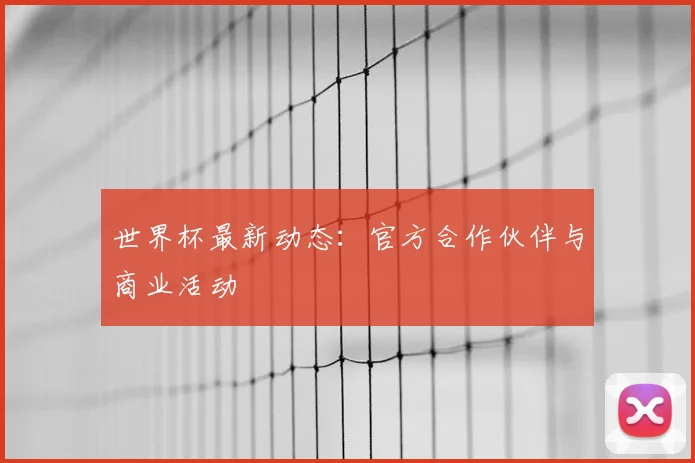 世界杯最新动态:官方合作伙伴与商业活动