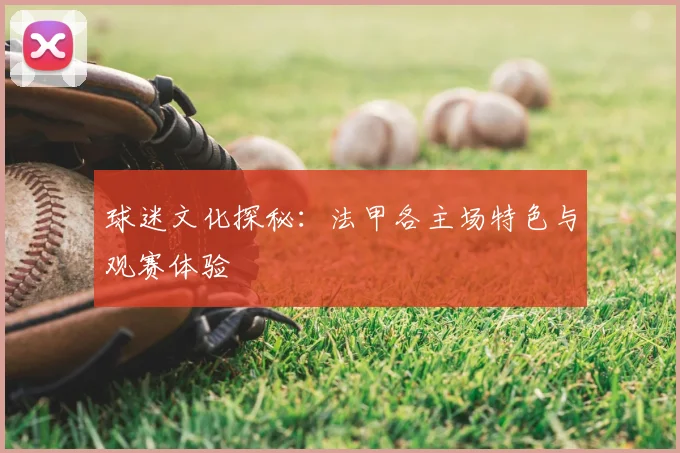 球迷文化探秘：法甲各主场特色与观赛体验