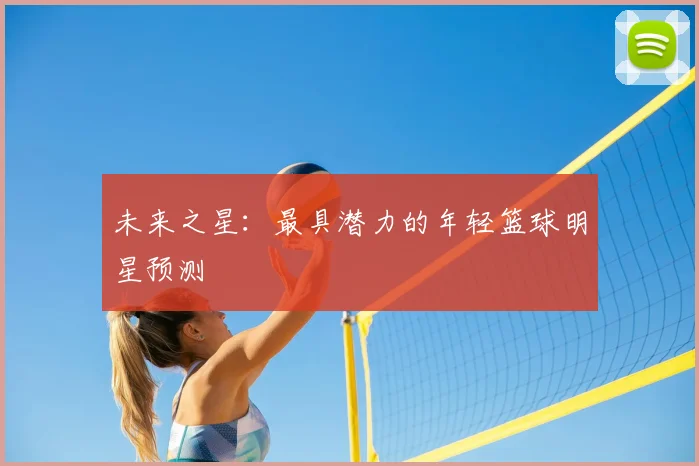未来之星：最具潜力的年轻篮球明星预测
