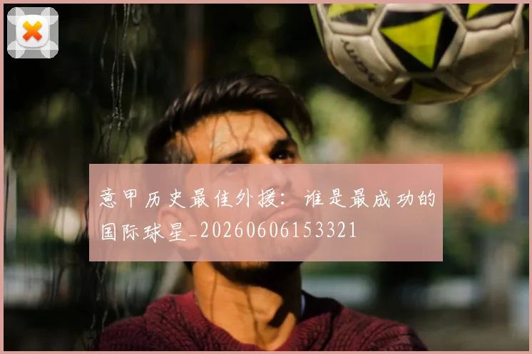意甲历史最佳外援：谁是最成功的国际球星_20260606153321