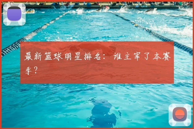 最新篮球明星排名:谁主宰了本赛季?