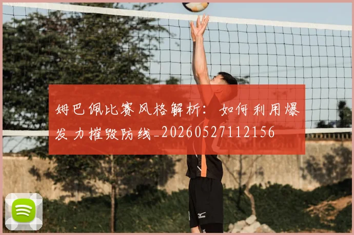 姆巴佩比赛风格解析：如何利用爆发力摧毁防线_20260527112156