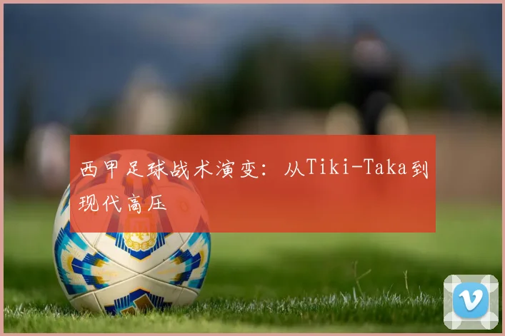 西甲足球战术演变:从Tiki-Taka到现代高压