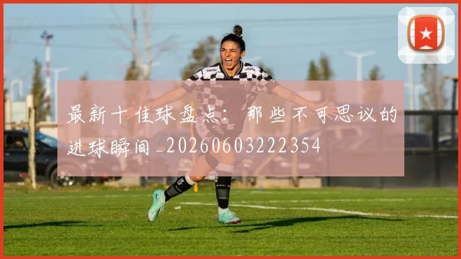 最新十佳球盘点：那些不可思议的进球瞬间_20260603222354
