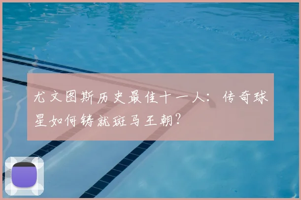 尤文图斯历史最佳十一人：传奇球星如何铸就斑马王朝？