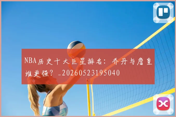 NBA历史十大巨星排名:乔丹与詹皇谁更强?_20260523195040