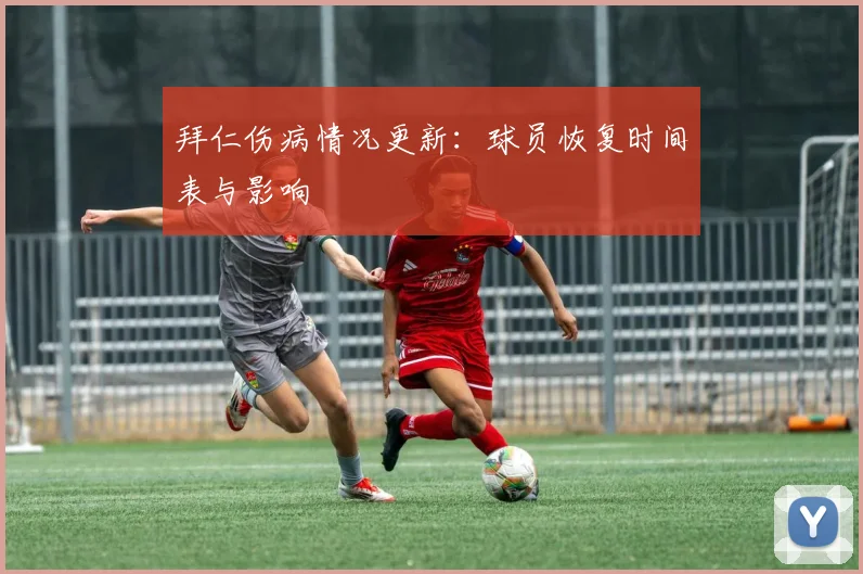 拜仁伤病情况更新:球员恢复时间表与影响