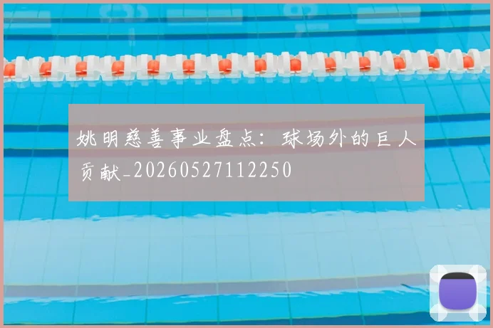 姚明慈善事业盘点:球场外的巨人贡献_20260527112250