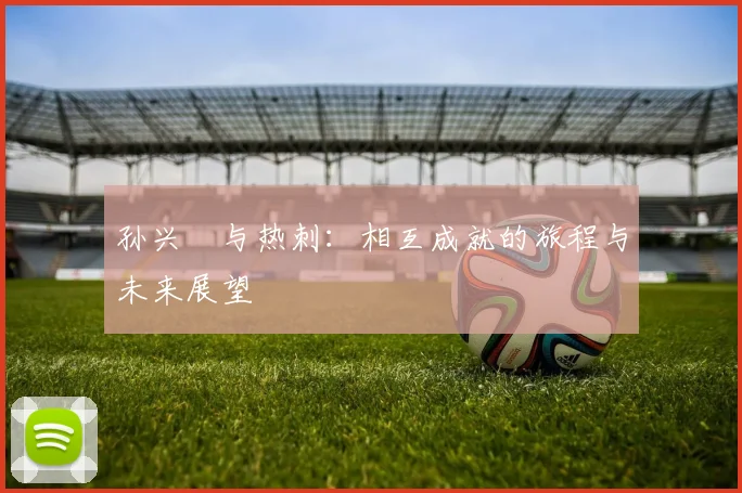 孙兴慜与热刺:相互成就的旅程与未来展望