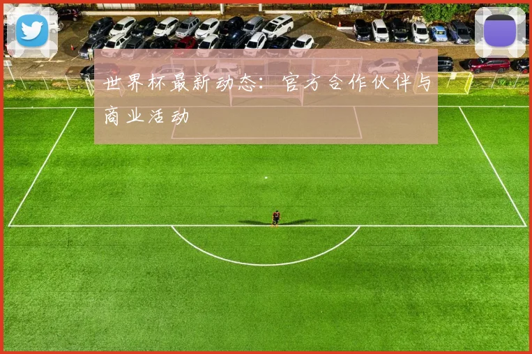 世界杯最新动态：官方合作伙伴与商业活动