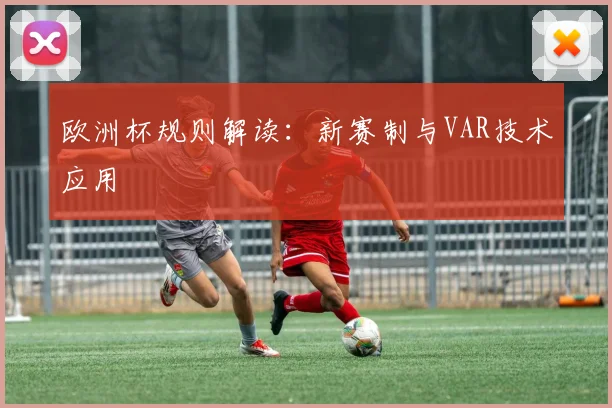 欧洲杯规则解读:新赛制与VAR技术应用