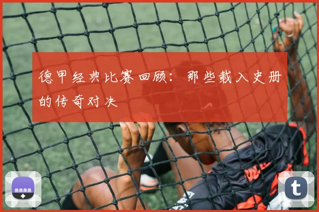 德甲经典比赛回顾:那些载入史册的传奇对决