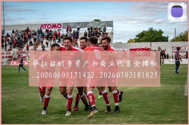萨拉赫的净资产和商业代言全揭秘_20260605171422_20260703181825