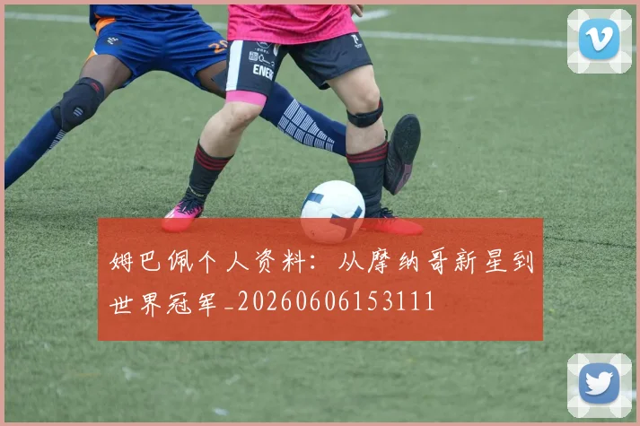 姆巴佩个人资料:从摩纳哥新星到世界冠军_20260606153111