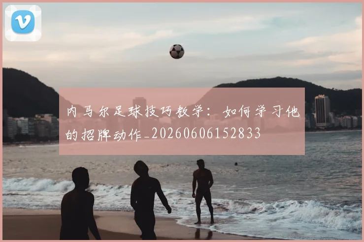 内马尔足球技巧教学：如何学习他的招牌动作_20260606152833
