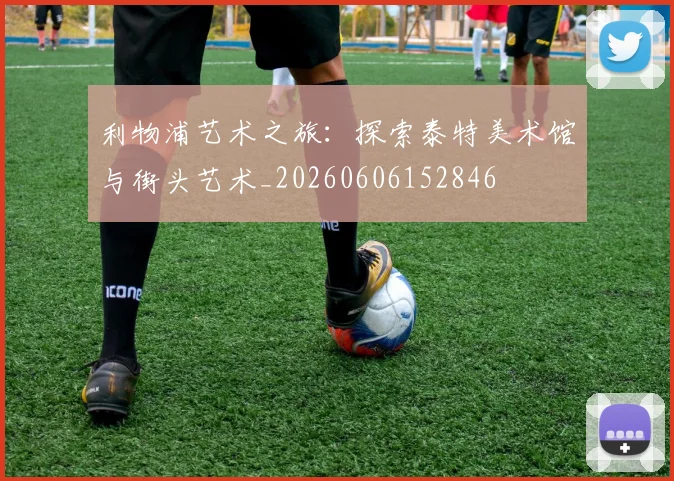 利物浦艺术之旅：探索泰特美术馆与街头艺术_20260606152846