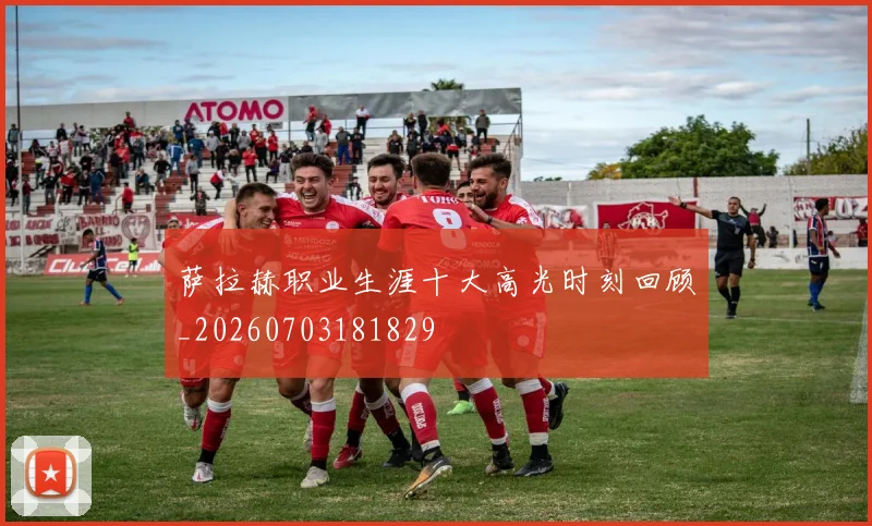 萨拉赫职业生涯十大高光时刻回顾_20260703181829