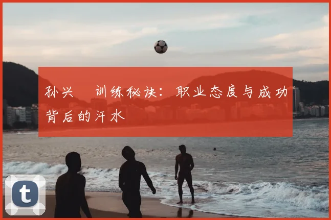 孙兴慜训练秘诀：职业态度与成功背后的汗水