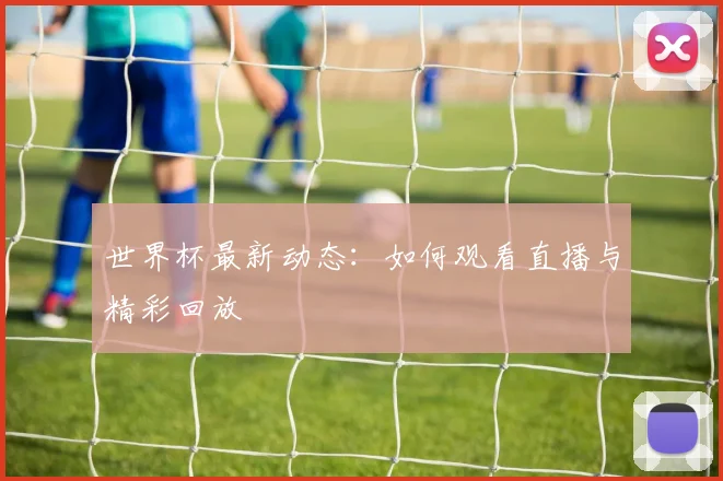 世界杯最新动态：如何观看直播与精彩回放