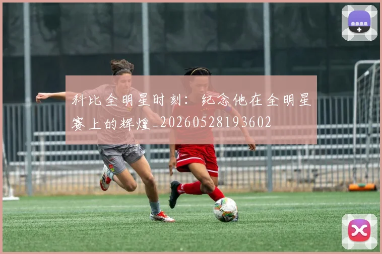 科比全明星时刻：纪念他在全明星赛上的辉煌_20260528193602