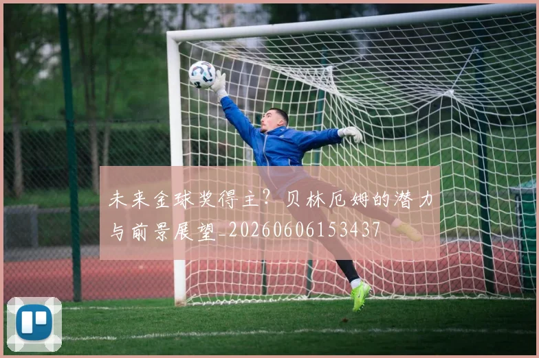未来金球奖得主？贝林厄姆的潜力与前景展望_20260606153437