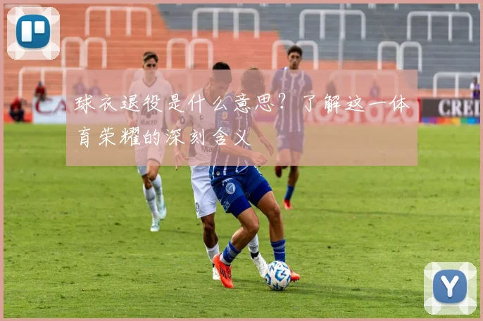 球衣退役是什么意思？了解这一体育荣耀的深刻含义