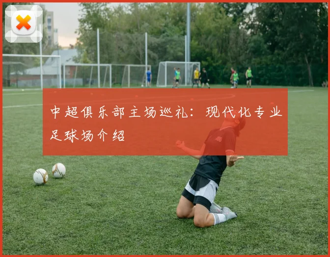 中超俱乐部主场巡礼：现代化专业足球场介绍