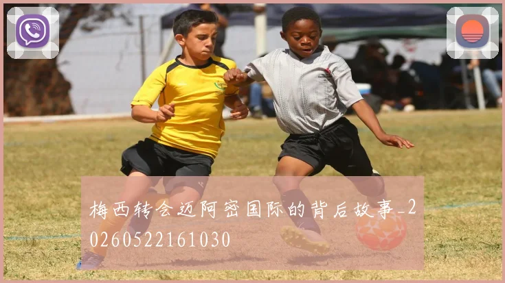 梅西转会迈阿密国际的背后故事_20260522161030