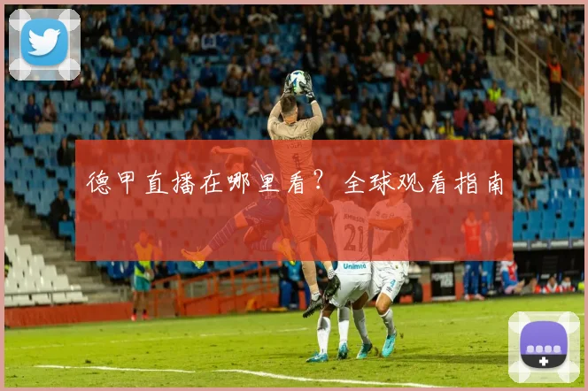 德甲直播在哪里看？全球观看指南