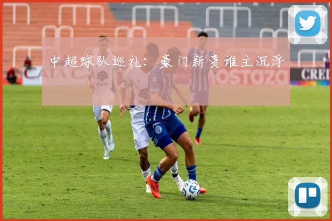 中超球队巡礼：豪门新贵谁主沉浮