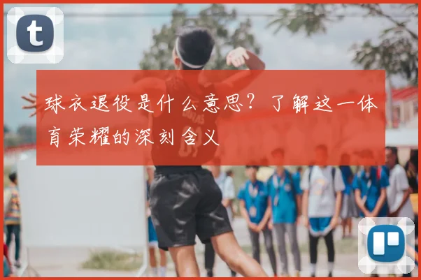 球衣退役是什么意思？了解这一体育荣耀的深刻含义