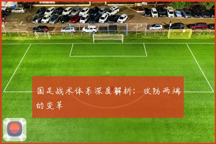国足战术体系深度解析:攻防两端的变革