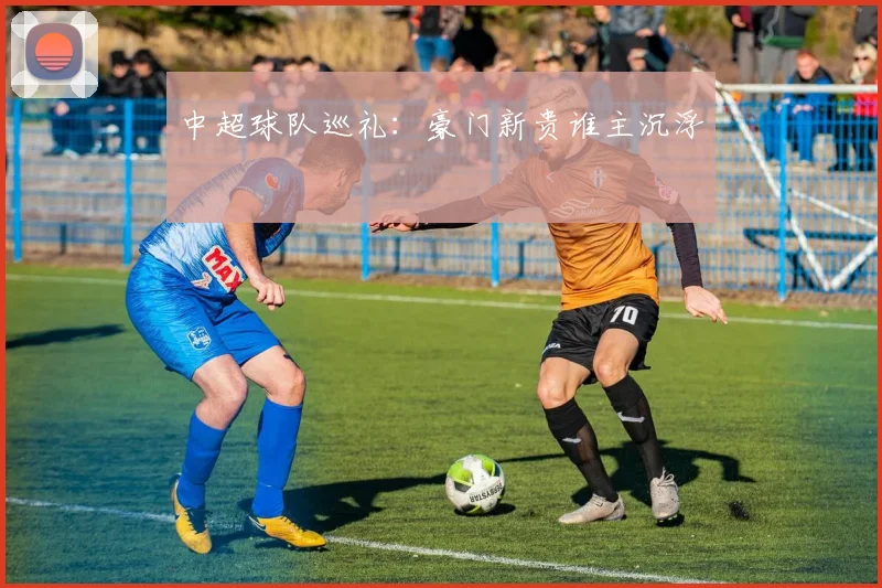 中超球队巡礼：豪门新贵谁主沉浮
