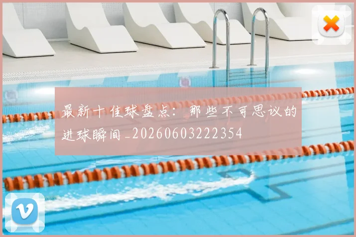 最新十佳球盘点：那些不可思议的进球瞬间_20260603222354
