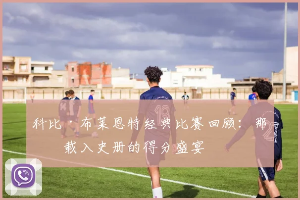 科比·布莱恩特经典比赛回顾：那些载入史册的得分盛宴