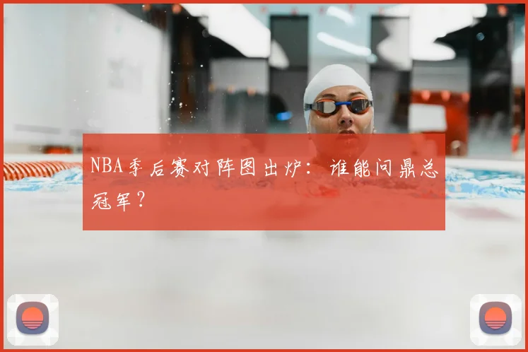 NBA季后赛对阵图出炉：谁能问鼎总冠军？