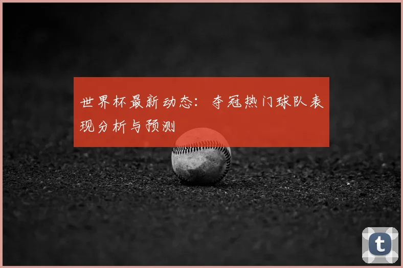 世界杯最新动态：夺冠热门球队表现分析与预测