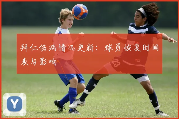 拜仁伤病情况更新：球员恢复时间表与影响