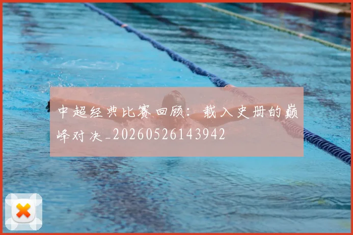 中超经典比赛回顾:载入史册的巅峰对决_20260526143942