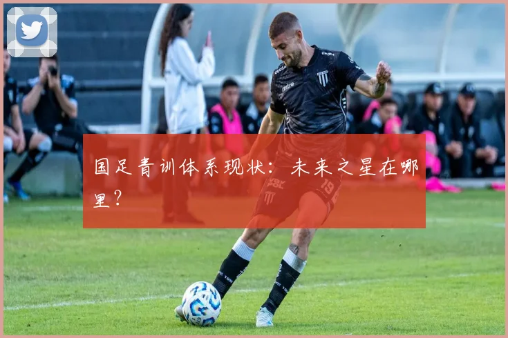 国足青训体系现状:未来之星在哪里?