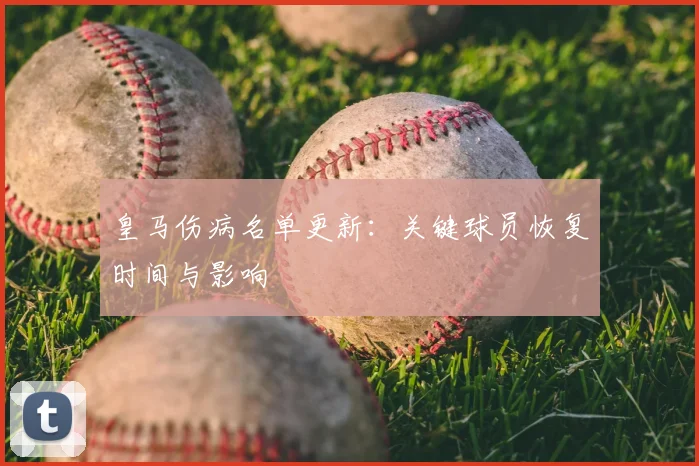 皇马伤病名单更新:关键球员恢复时间与影响